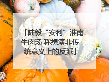 陆毅“安利”淮南牛肉汤 称想演非传统意义上的反派